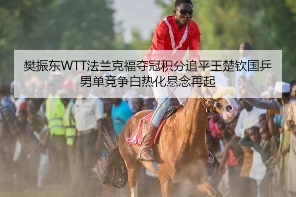 樊振东WTT法兰克福夺冠积分追平王楚钦国乒男单竞争白热化悬念再起